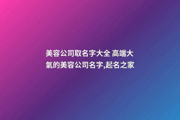 美容公司取名字大全 高端大氣的美容公司名字,起名之家-第1張-公司起名-玄機派